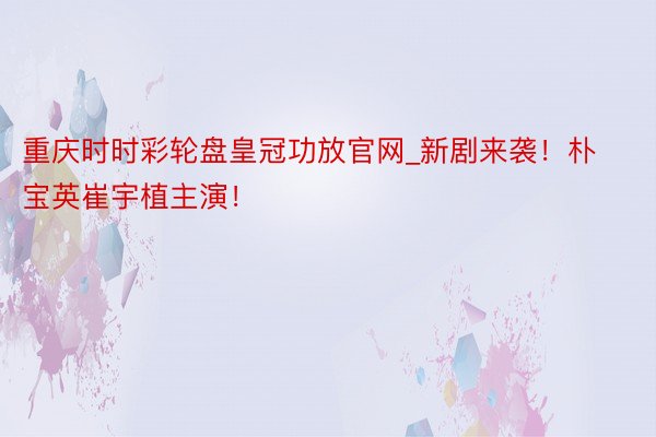 重庆时时彩轮盘皇冠功放官网_新剧来袭!朴宝英崔宇植主演!