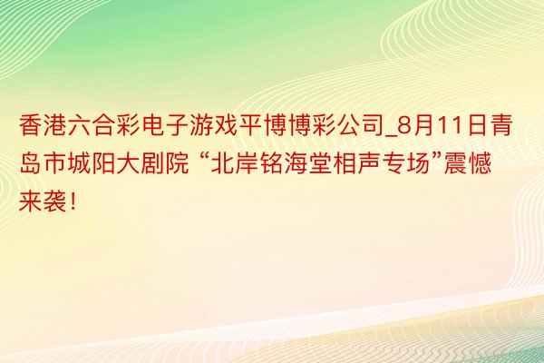 香港六合彩电子游戏平博博彩公司_8月11日青岛市城阳大剧院 “北岸铭海堂相声专场”震憾来袭！