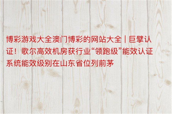 博彩游戏大全澳门博彩的网站大全 | 巨擘认证！歌尔高效机房获行业“领跑级”能效认证 系统能效级别在山东省位列前茅