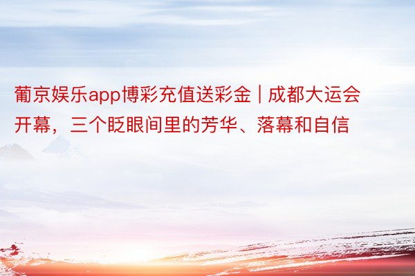 葡京娱乐app博彩充值送彩金 | 成都大运会开幕，三个眨眼间里的芳华、落幕和自信