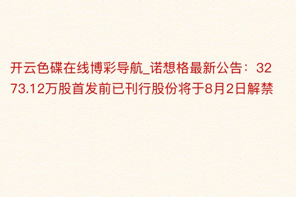 开云色碟在线博彩导航_诺想格最新公告：3273.12万股首发前已刊行股份将于8月2日解禁
