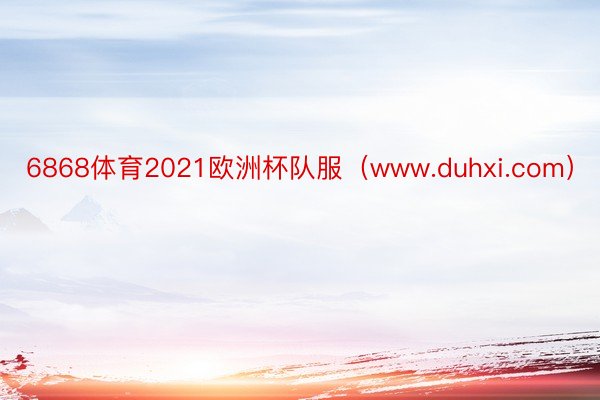 6868体育2021欧洲杯队服（www.duhxi.com）