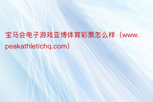 宝马会电子游戏亚博体育彩票怎么样（www.peakathletichq.com）