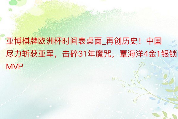 亚博棋牌欧洲杯时间表桌面_再创历史！中国尽力斩获亚军，击碎31年魔咒，覃海洋4金1银锁MVP