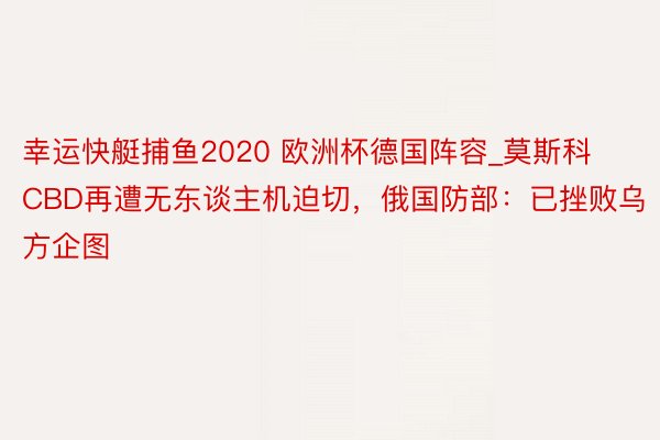 幸运快艇捕鱼2020 欧洲杯德国阵容_莫斯科CBD再遭无东谈主机迫切，俄国防部：已挫败乌方企图