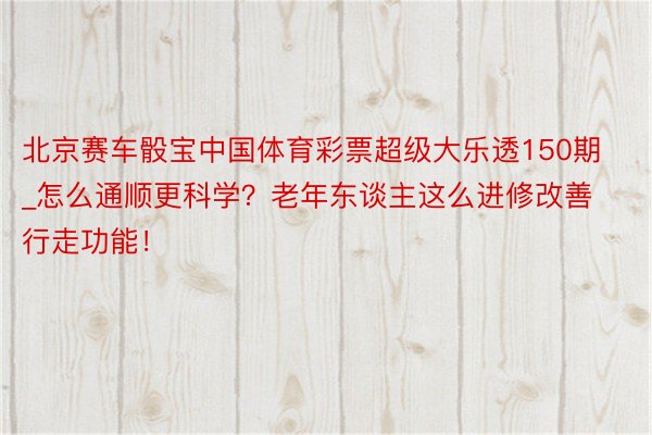 北京赛车骰宝中国体育彩票超级大乐透150期_怎么通顺更科学？老年东谈主这么进修改善行走功能！