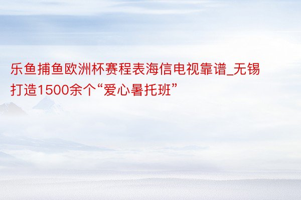 乐鱼捕鱼欧洲杯赛程表海信电视靠谱_无锡打造1500余个“爱心暑托班”