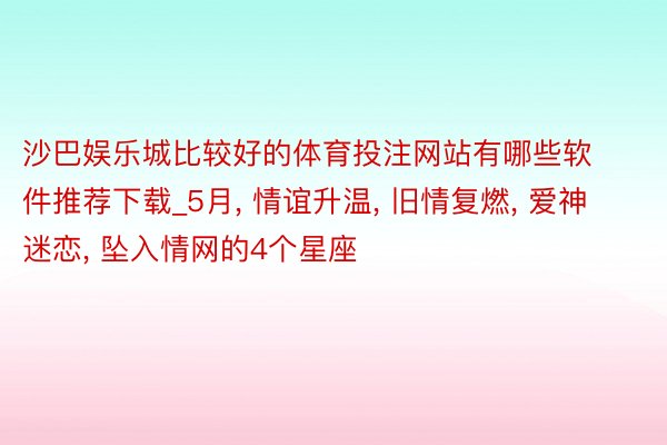 沙巴娱乐城比较好的体育投注网站有哪些软件推荐下载_5月, 情谊升温, 旧情复燃, 爱神迷恋, 坠入情网的4个星座