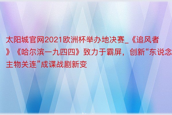太阳城官网2021欧洲杯举办地决赛_《追风者》《哈尔滨一九四四》致力于霸屏，创新“东说念主物关连”成谍战剧新变