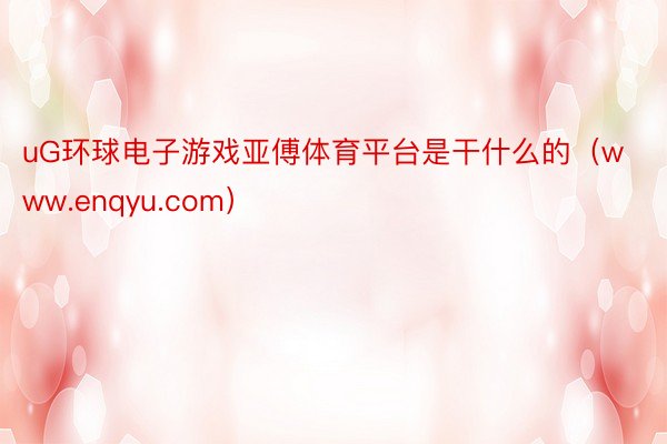 uG环球电子游戏亚傅体育平台是干什么的（www.enqyu.com）