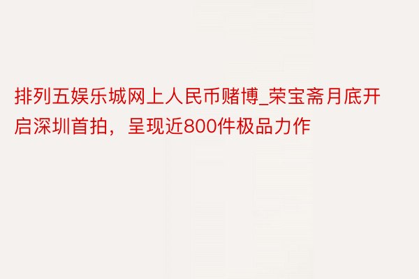 排列五娱乐城网上人民币赌博_荣宝斋月底开启深圳首拍，呈现近800件极品力作