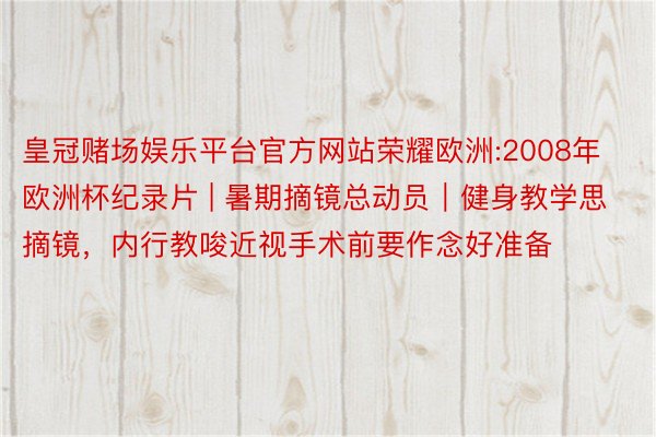 皇冠赌场娱乐平台官方网站荣耀欧洲:2008年欧洲杯纪录片 | 暑期摘镜总动员｜健身教学思摘镜，内行教唆近视手术前要作念好准备