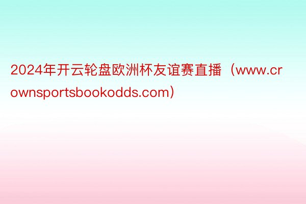 2024年开云轮盘欧洲杯友谊赛直播（www.crownsportsbookodds.com）