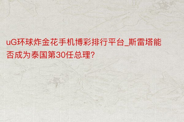 uG环球炸金花手机博彩排行平台_斯雷塔能否成为泰国第30任总理?