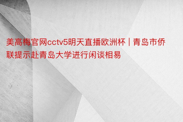 美高梅官网cctv5明天直播欧洲杯 | 青岛市侨联提示赴青岛大学进行闲谈相易