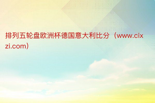 排列五轮盘欧洲杯德国意大利比分（www.cixzi.com）