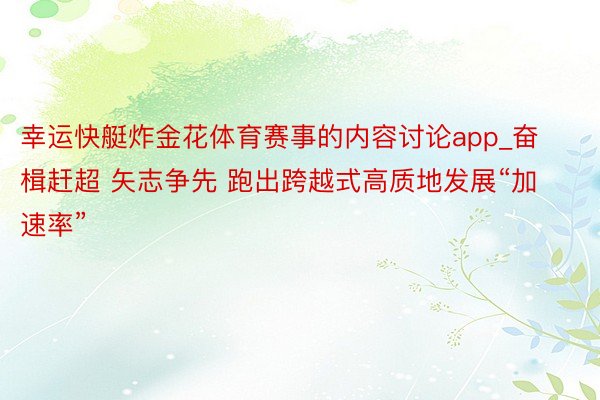 幸运快艇炸金花体育赛事的内容讨论app_奋楫赶超 矢志争先 跑出跨越式高质地发展“加速率”