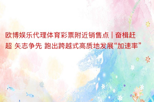 欧博娱乐代理体育彩票附近销售点 | 奋楫赶超 矢志争先 跑出跨越式高质地发展“加速率”