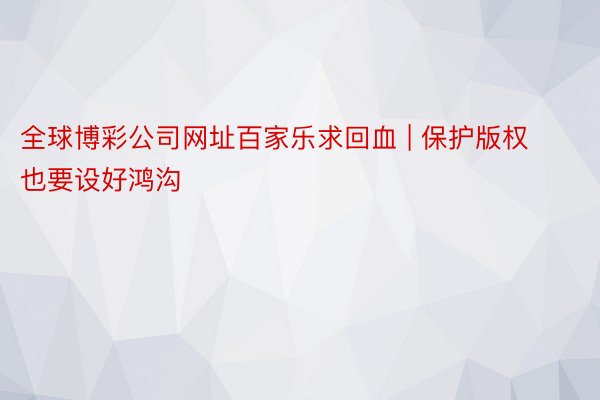 全球博彩公司网址百家乐求回血 | 保护版权也要设好鸿沟
