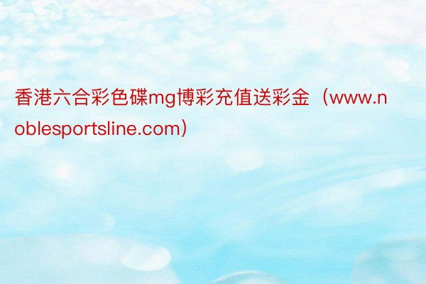 香港六合彩色碟mg博彩充值送彩金（www.noblesportsline.com）