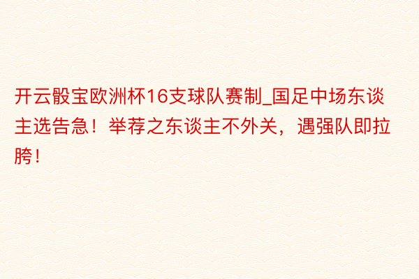 开云骰宝欧洲杯16支球队赛制_国足中场东谈主选告急！举荐之东谈主不外关，遇强队即拉胯！