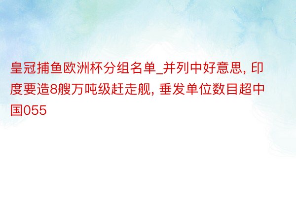 皇冠捕鱼欧洲杯分组名单_并列中好意思, 印度要造8艘万吨级赶走舰, 垂发单位数目超中国055