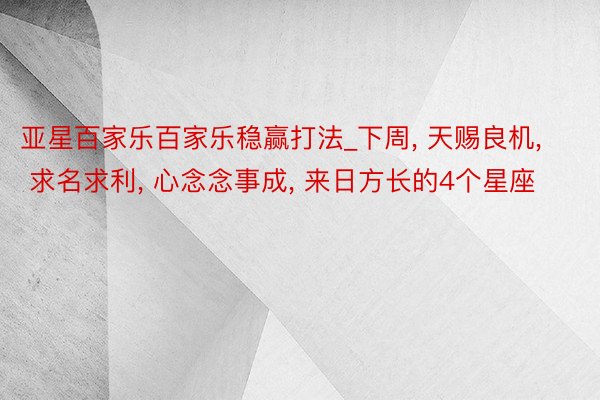亚星百家乐百家乐稳赢打法_下周, 天赐良机, 求名求利, 心念念事成, 来日方长的4个星座