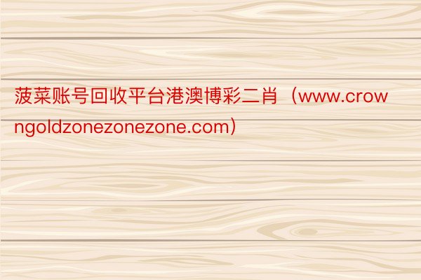 菠菜账号回收平台港澳博彩二肖（www.crowngoldzonezonezone.com）