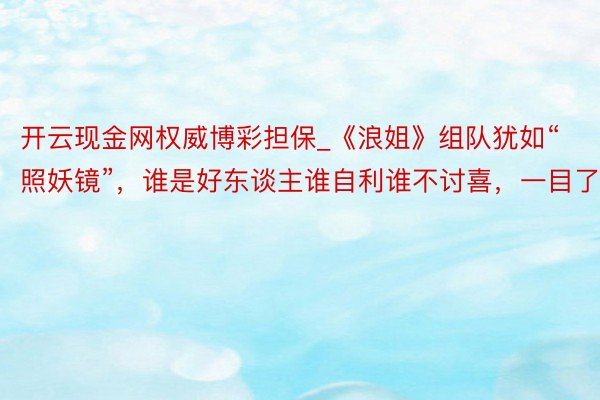 开云现金网权威博彩担保_《浪姐》组队犹如“照妖镜”，谁是好东谈主谁自利谁不讨喜，一目了然
