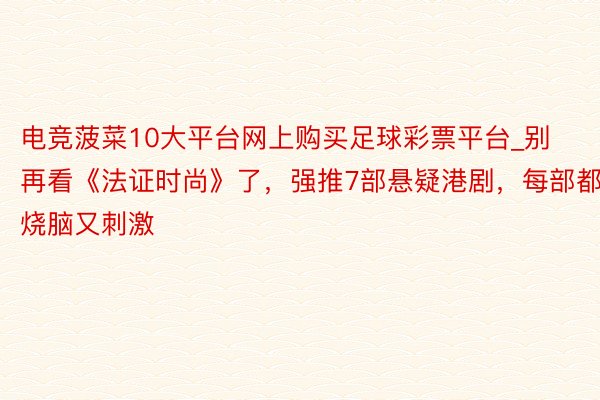 电竞菠菜10大平台网上购买足球彩票平台_别再看《法证时尚》了，强推7部悬疑港剧，每部都烧脑又刺激