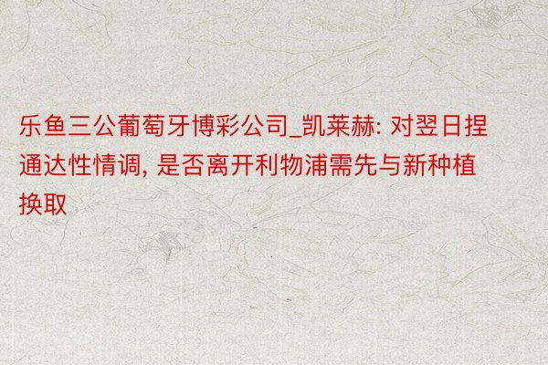 乐鱼三公葡萄牙博彩公司_凯莱赫: 对翌日捏通达性情调, 是否离开利物浦需先与新种植换取