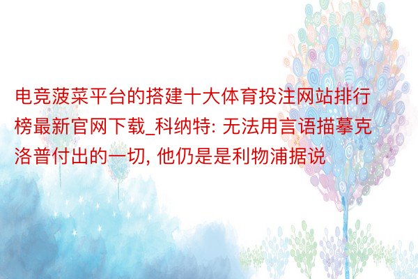 电竞菠菜平台的搭建十大体育投注网站排行榜最新官网下载_科纳特: 无法用言语描摹克洛普付出的一切, 他仍是是利物浦据说