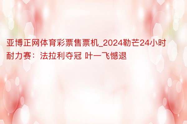 亚博正网体育彩票售票机_2024勒芒24小时耐力赛：法拉利夺冠 叶一飞憾退