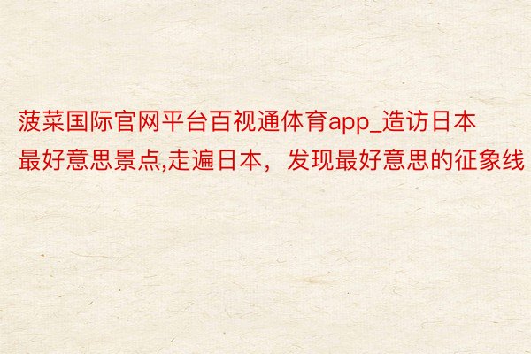 菠菜国际官网平台百视通体育app_造访日本最好意思景点,走遍日本，发现最好意思的征象线