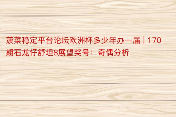 菠菜稳定平台论坛欧洲杯多少年办一届 | 170期石龙仔舒坦8展望奖号：奇偶分析