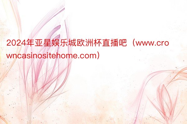 2024年亚星娱乐城欧洲杯直播吧（www.crowncasinositehome.com）