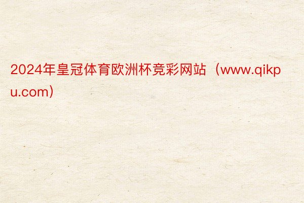 2024年皇冠体育欧洲杯竞彩网站（www.qikpu.com）