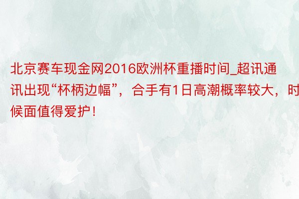 北京赛车现金网2016欧洲杯重播时间_超讯通讯出现“杯柄边幅”，合手有1日高潮概率较大，时候面值得爱护！