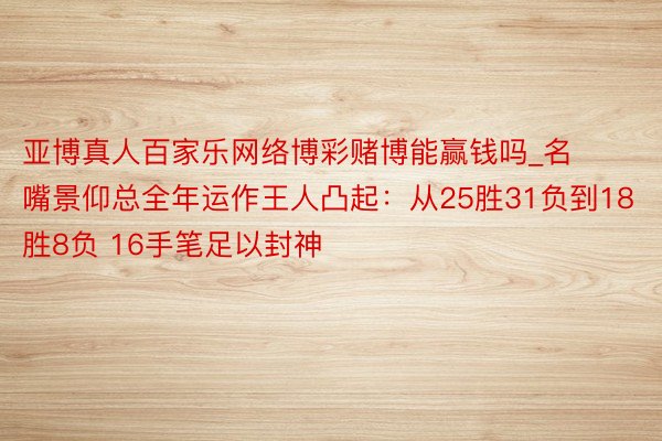 亚博真人百家乐网络博彩赌博能赢钱吗_名嘴景仰总全年运作王人凸起：从25胜31负到18胜8负 16手笔足以封神