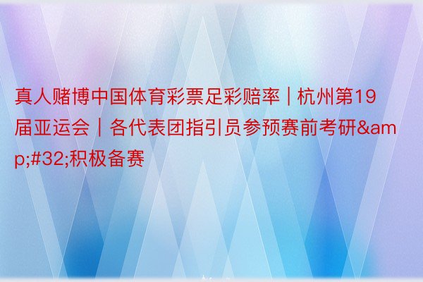 真人赌博中国体育彩票足彩赔率 | 杭州第19届亚运会｜各代表团指引员参预赛前考研&#32;积极备赛