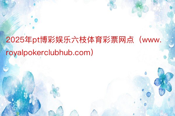 2025年pt博彩娱乐六枝体育彩票网点（www.royalpokerclubhub.com）