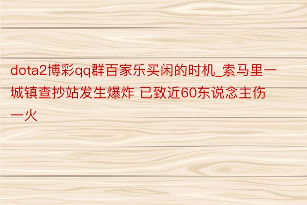 dota2博彩qq群百家乐买闲的时机_索马里一城镇查抄站发生爆炸 已致近60东说念主伤一火