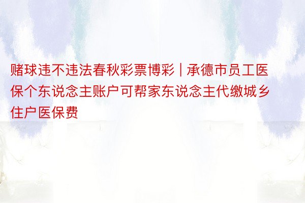 赌球违不违法春秋彩票博彩 | 承德市员工医保个东说念主账户可帮家东说念主代缴城乡住户医保费