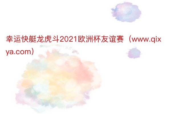 幸运快艇龙虎斗2021欧洲杯友谊赛（www.qixya.com）