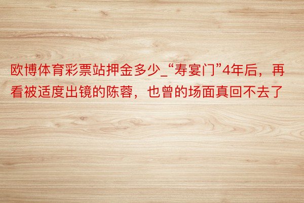 欧博体育彩票站押金多少_“寿宴门”4年后，再看被适度出镜的陈蓉，也曾的场面真回不去了