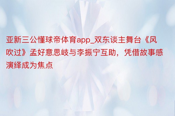 亚新三公懂球帝体育app_双东谈主舞台《风吹过》孟好意思岐与李振宁互助，凭借故事感演绎成为焦点