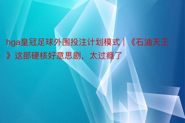 hga皇冠足球外围投注计划模式 | 《石油天王》这部硬核好意思剧，太过瘾了