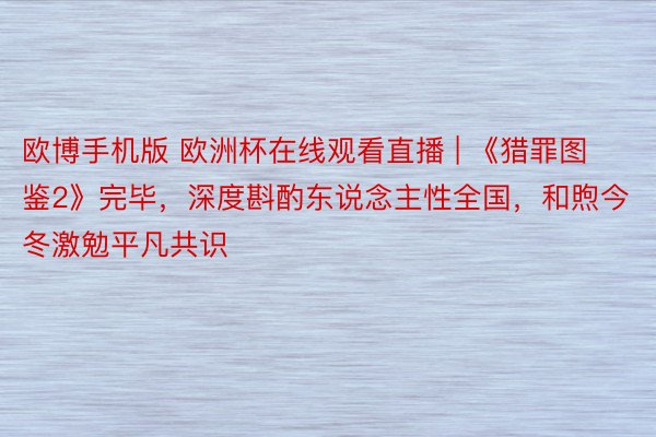 欧博手机版 欧洲杯在线观看直播 | 《猎罪图鉴2》完毕，深度斟酌东说念主性全国，和煦今冬激勉平凡共识