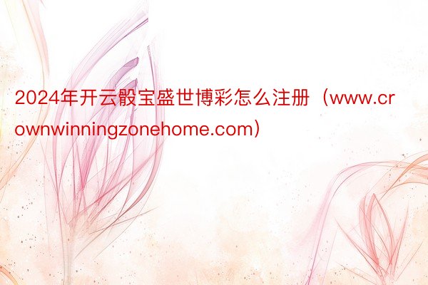 2024年开云骰宝盛世博彩怎么注册（www.crownwinningzonehome.com）