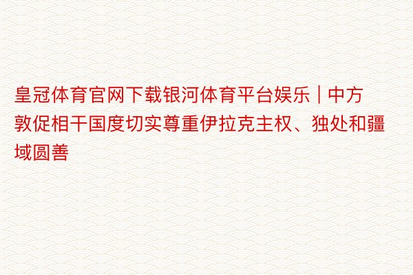 皇冠体育官网下载银河体育平台娱乐 | 中方敦促相干国度切实尊重伊拉克主权、独处和疆域圆善